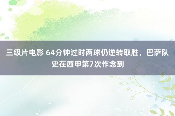 三级片电影 64分钟过时两球仍逆转取胜，巴萨队史在西甲第7次作念到