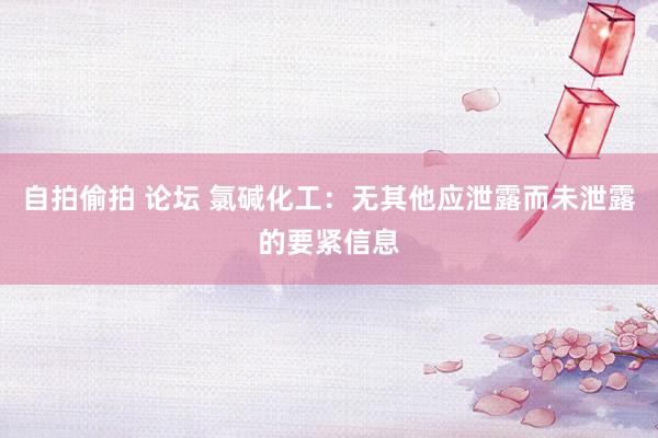 自拍偷拍 论坛 氯碱化工：无其他应泄露而未泄露的要紧信息