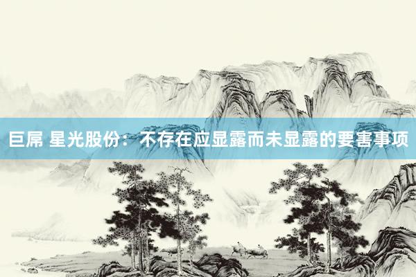 巨屌 星光股份：不存在应显露而未显露的要害事项