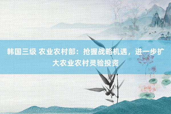 韩国三级 农业农村部：抢握战略机遇，进一步扩大农业农村灵验投资