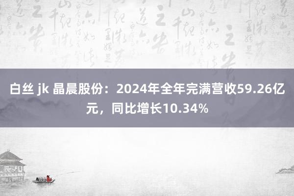 白丝 jk 晶晨股份：2024年全年完满营收59.26亿元，同比增长10.34%