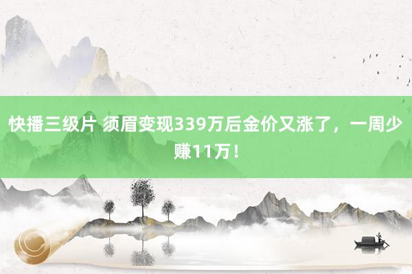 快播三级片 须眉变现339万后金价又涨了，一周少赚11万！