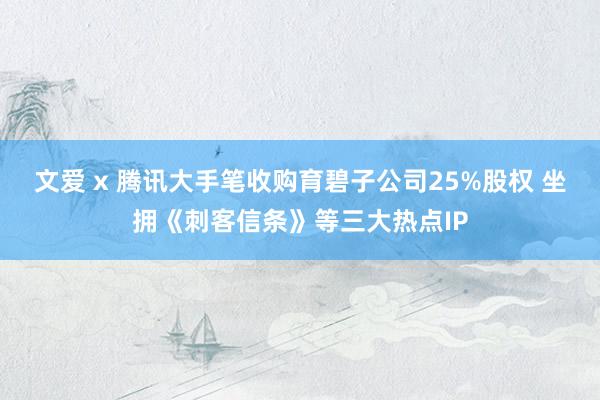 文爱 x 腾讯大手笔收购育碧子公司25%股权 坐拥《刺客信条》等三大热点IP