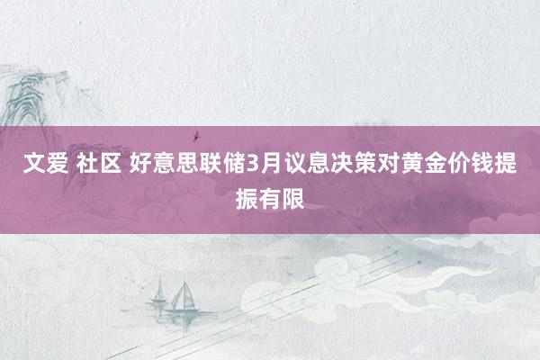 文爱 社区 好意思联储3月议息决策对黄金价钱提振有限
