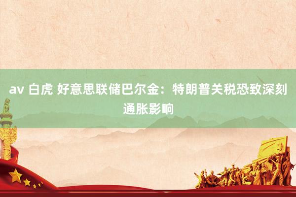 av 白虎 好意思联储巴尔金：特朗普关税恐致深刻通胀影响