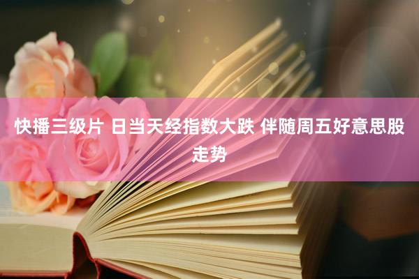 快播三级片 日当天经指数大跌 伴随周五好意思股走势