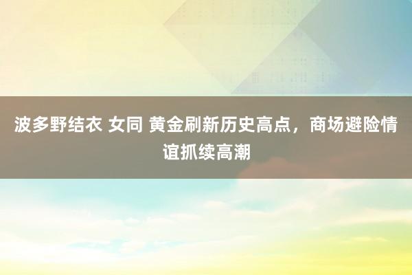 波多野结衣 女同 黄金刷新历史高点，商场避险情谊抓续高潮