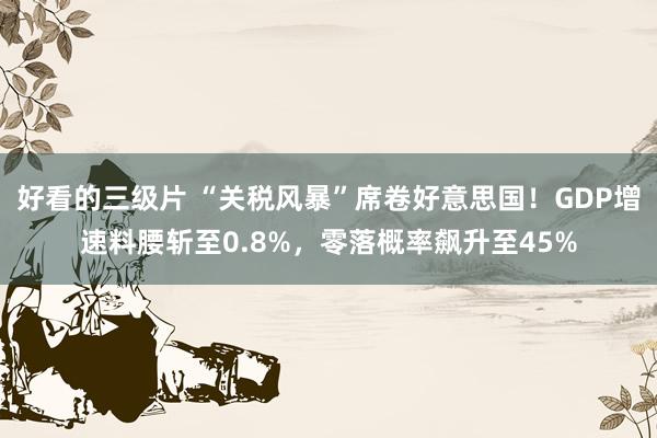 好看的三级片 “关税风暴”席卷好意思国！GDP增速料腰斩至0.8%，零落概率飙升至45%