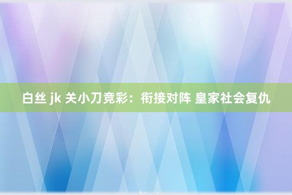 白丝 jk 关小刀竞彩：衔接对阵 皇家社会复仇