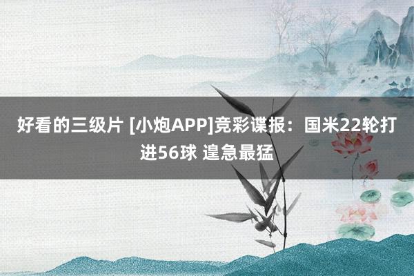 好看的三级片 [小炮APP]竞彩谍报：国米22轮打进56球 遑急最猛