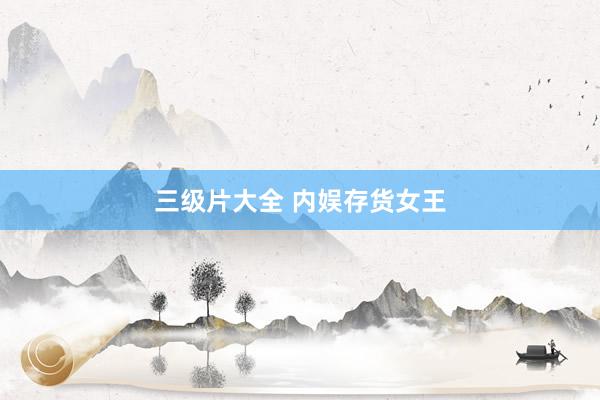 三级片大全 内娱存货女王