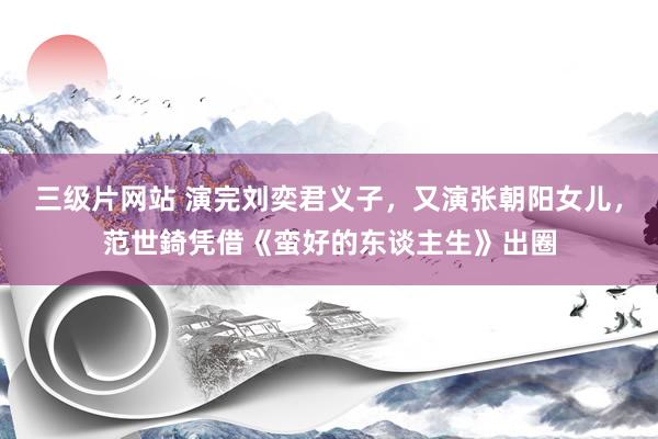 三级片网站 演完刘奕君义子，又演张朝阳女儿，范世錡凭借《蛮好的东谈主生》出圈
