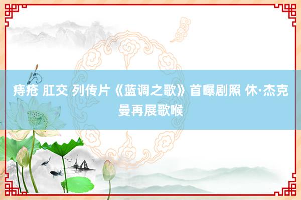 痔疮 肛交 列传片《蓝调之歌》首曝剧照 休·杰克曼再展歌喉
