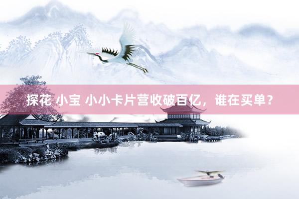 探花 小宝 小小卡片营收破百亿，谁在买单？