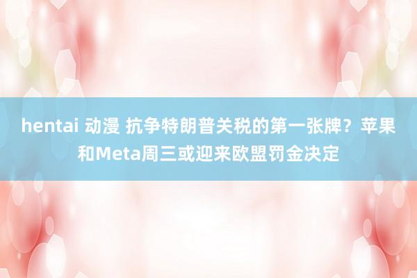 hentai 动漫 抗争特朗普关税的第一张牌？苹果和Meta周三或迎来欧盟罚金决定