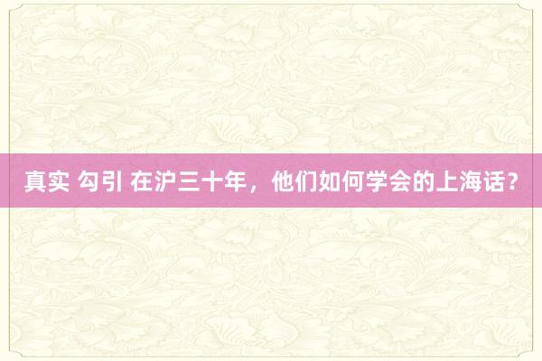 真实 勾引 在沪三十年，他们如何学会的上海话？
