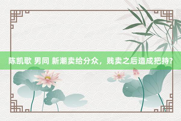 陈凯歌 男同 新潮卖给分众，贱卖之后造成把持?