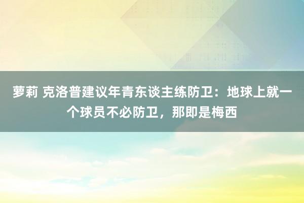 萝莉 克洛普建议年青东谈主练防卫：地球上就一个球员不必防卫，那即是梅西