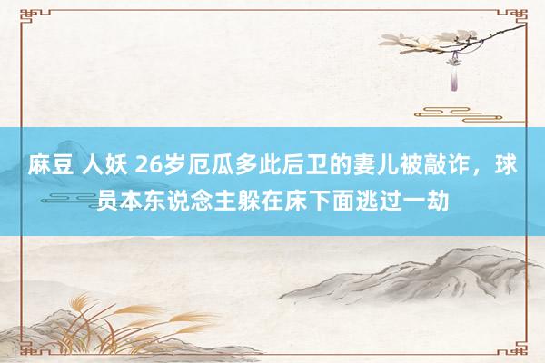 麻豆 人妖 26岁厄瓜多此后卫的妻儿被敲诈，球员本东说念主躲在床下面逃过一劫
