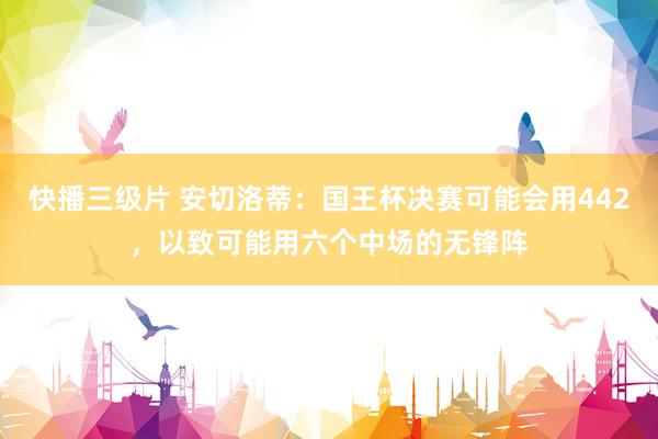 快播三级片 安切洛蒂：国王杯决赛可能会用442，以致可能用六个中场的无锋阵