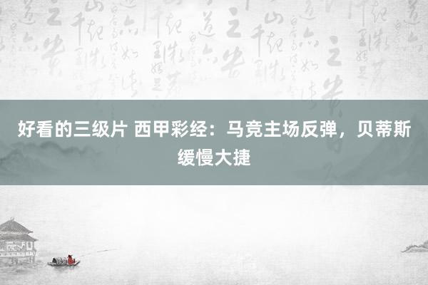 好看的三级片 西甲彩经：马竞主场反弹，贝蒂斯缓慢大捷