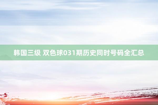 韩国三级 双色球031期历史同时号码全汇总
