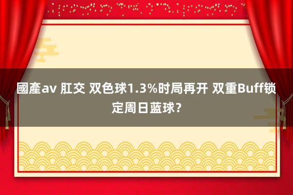 國產av 肛交 双色球1.3%时局再开 双重Buff锁定周日蓝球？