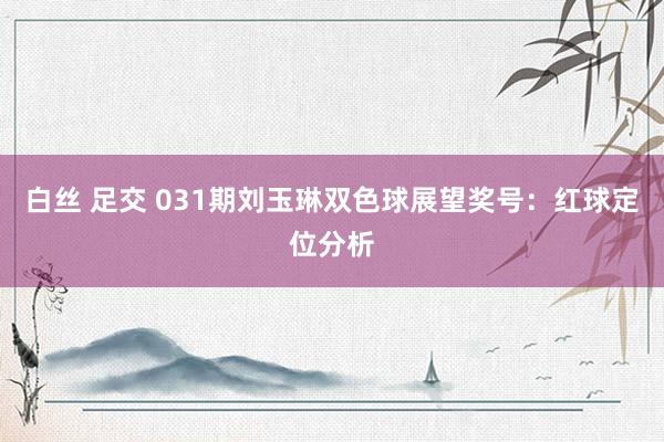 白丝 足交 031期刘玉琳双色球展望奖号：红球定位分析