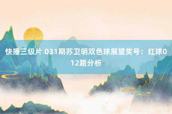 快播三级片 031期苏卫明双色球展望奖号：红球012路分析