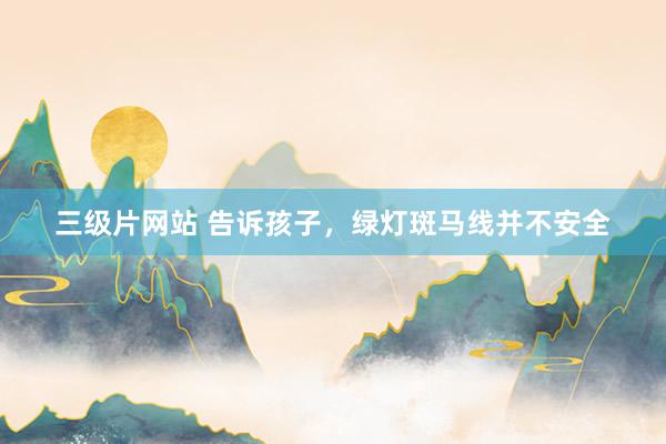 三级片网站 告诉孩子，绿灯斑马线并不安全