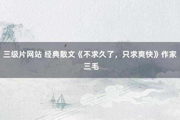 三级片网站 经典散文《不求久了，只求爽快》作家 三毛