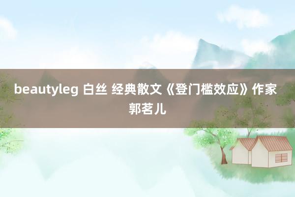 beautyleg 白丝 经典散文《登门槛效应》作家 郭茗儿