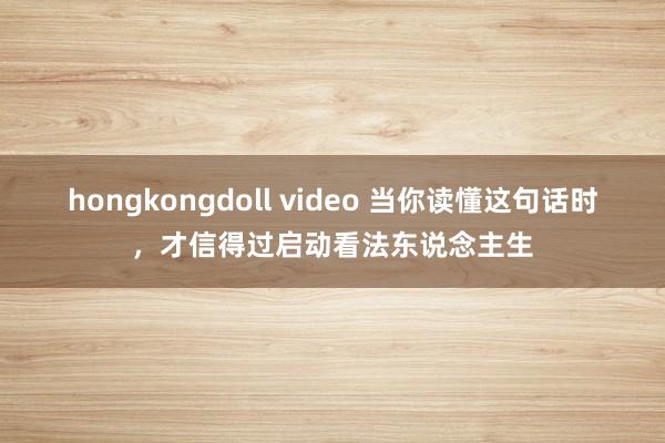 hongkongdoll video 当你读懂这句话时，才信得过启动看法东说念主生