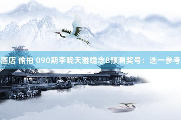酒店 偷拍 090期李晓天雅瞻念8预测奖号：选一参考