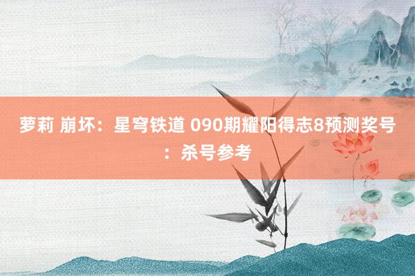 萝莉 崩坏：星穹铁道 090期耀阳得志8预测奖号：杀号参考
