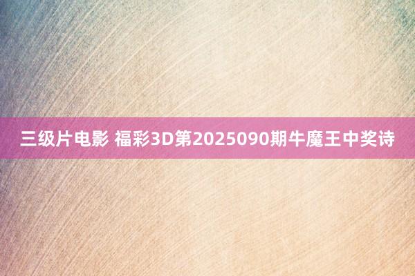 三级片电影 福彩3D第2025090期牛魔王中奖诗