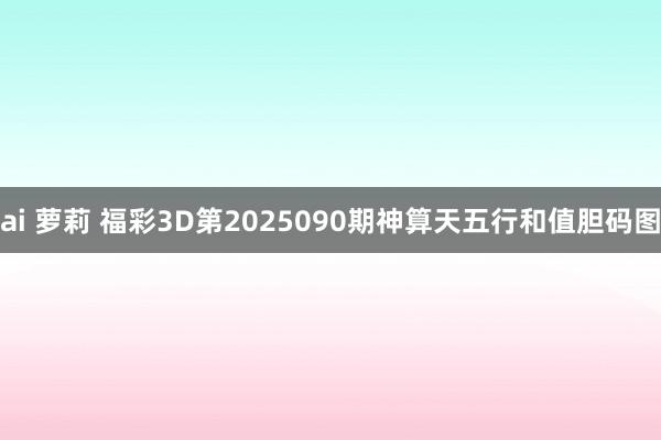 ai 萝莉 福彩3D第2025090期神算天五行和值胆码图